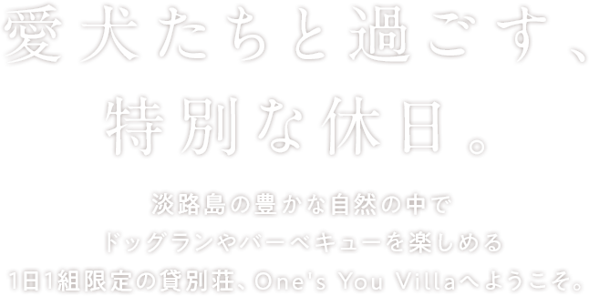 愛犬たちと過ごす、特別な休日。淡路島の豊かな自然の中でドッグランやバーベキューを楽しめる1日1組限定の貸別荘、One's You Villaへようこそ。
